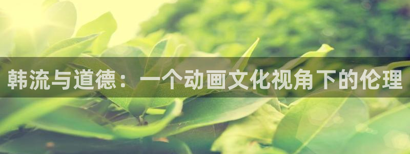 进入omofun官网：韩流与道德：一个动画文化视角下的伦理