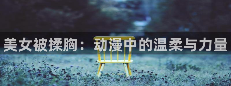 omofun官网下载安卓：美女被揉胸：动漫中的温柔与力量