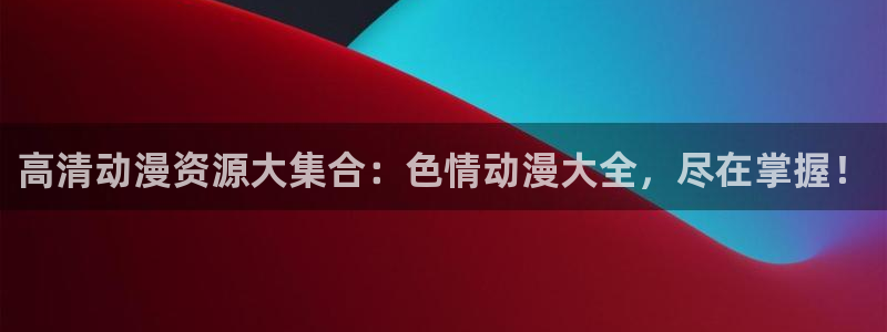 omofun官网下载最新版：高清动漫资源大集合：色情动漫大全，尽在掌握！