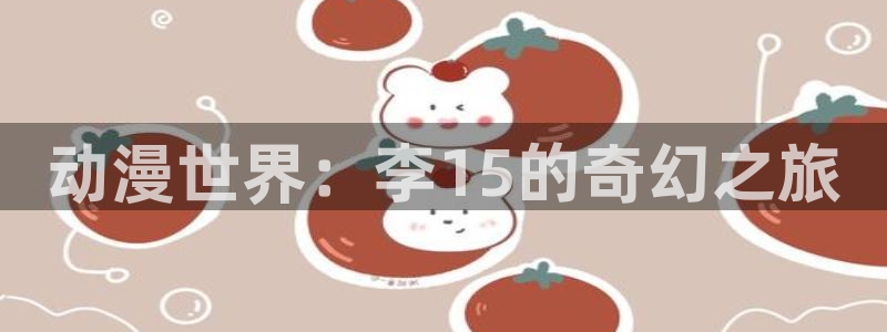 omofun官方网站入口：动漫世界：李15的奇幻之旅