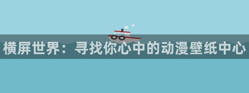 omofun官网正版下载入口：横屏世界：寻找你心中的动漫壁纸中心