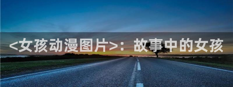 omofun网页版入口：<女孩动漫图片>：故事中的女孩